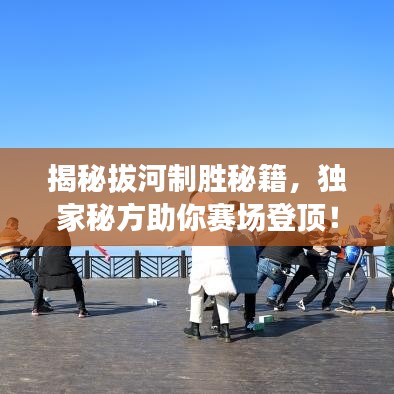揭秘拔河制胜秘籍，独家秘方助你赛场登顶！