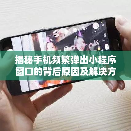 揭秘手机频繁弹出小程序窗口的背后原因及解决方案！