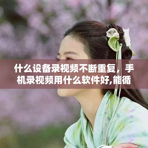 什么设备录视频不断重复，手机录视频用什么软件好,能循环使用 
