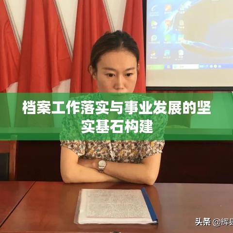 档案工作落实与事业发展的坚实基石构建