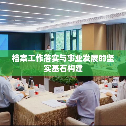 档案工作落实与事业发展的坚实基石构建