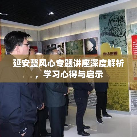 延安整风心专题讲座深度解析,学习心得与启示