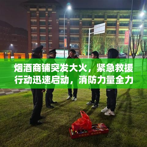 烟酒商铺突发大火，紧急救援行动迅速启动，消防力量全力扑救