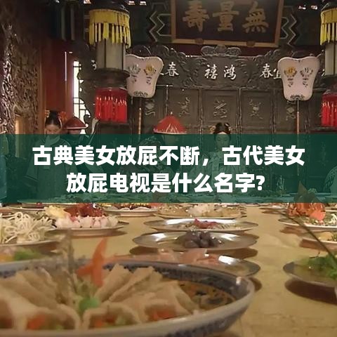 古典美女放屁不断,古代美女放屁电视是什么名字?