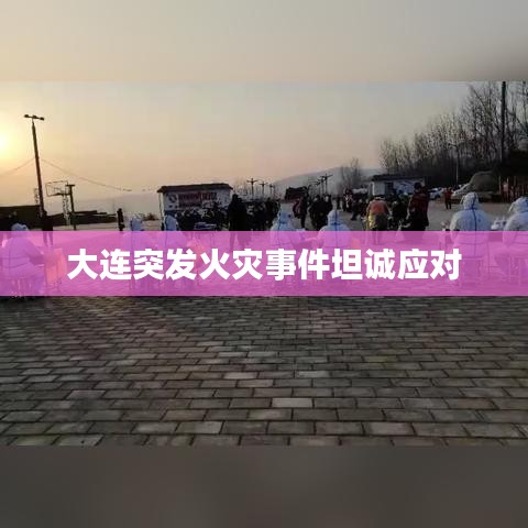大连突发火灾事件坦诚应对