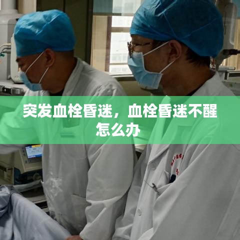 突发血栓昏迷,血栓昏迷不醒怎么办