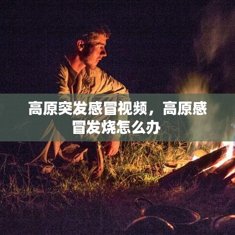 高原突发感冒视频，高原感冒发烧怎么办 