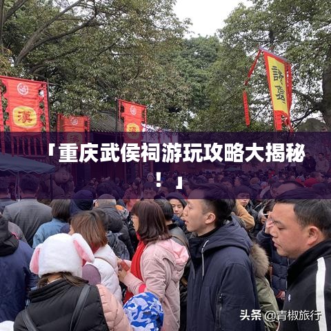 「重庆武侯祠游玩攻略大揭秘!」