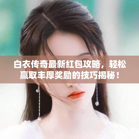 白衣传奇最新红包攻略,轻松赢取丰厚奖励的技巧揭秘!