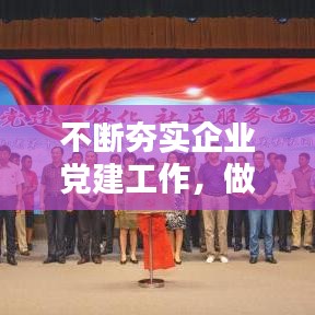 不断夯实企业党建工作,做好企业党建工作