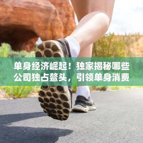 单身经济崛起!独家揭秘哪些公司独占鳌头,引领单身消费潮流