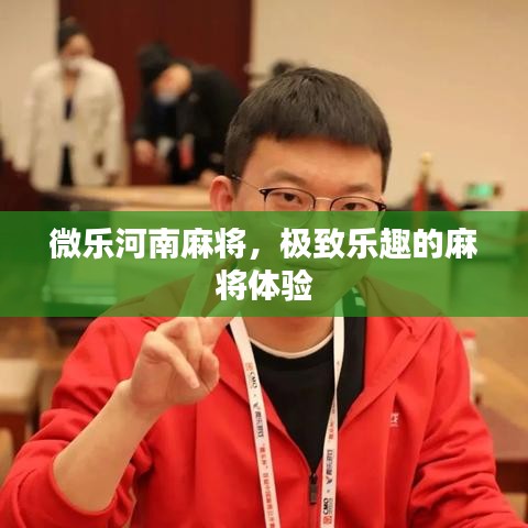 微乐河南麻将，极致乐趣的麻将体验