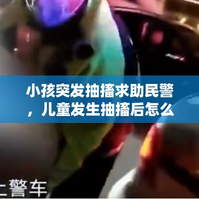 小孩突发抽搐求助民警,儿童发生抽搐后怎么办