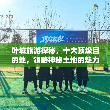 叶城旅游探秘，十大顶级目的地，领略神秘土地的魅力