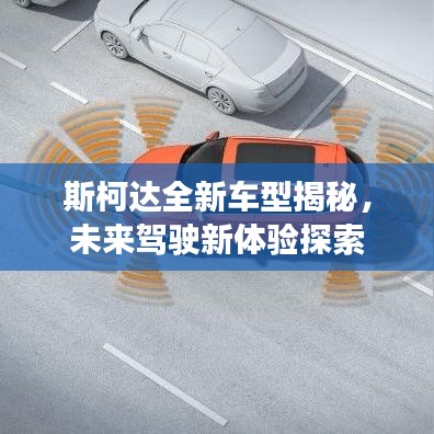 斯柯达全新车型揭秘,未来驾驶新体验探索