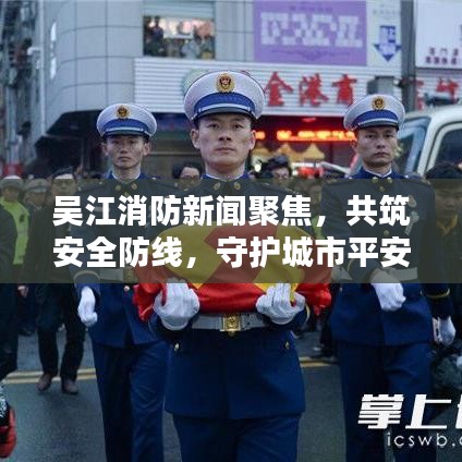 吴江消防新闻聚焦,共筑安全防线,守护城市平安
