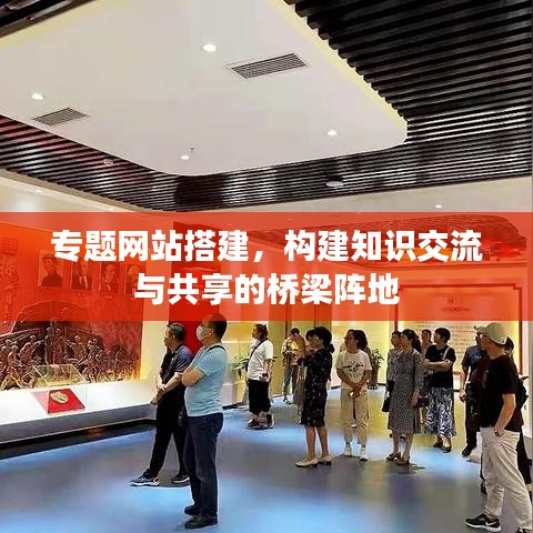 专题网站搭建，构建知识交流与共享的桥梁阵地