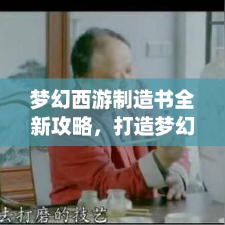 梦幻西游制造书全新攻略，打造梦幻之旅的必备指南