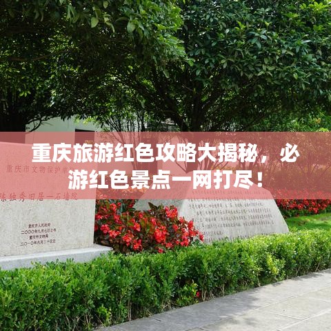 重庆旅游红色攻略大揭秘,必游红色景点一网打尽!