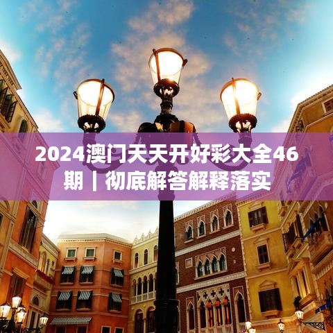 2024澳门天天开好彩大全46期｜彻底解答解释落实
