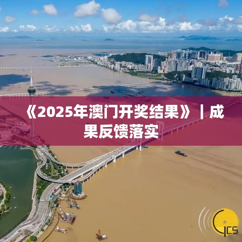 《2025年澳门开奖结果》｜成果反馈落实