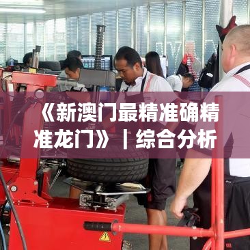 《新澳门最精准确精准龙门》｜综合分析解释定义