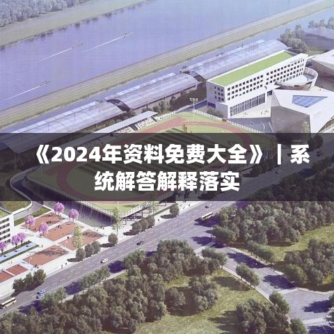 《2024年资料免费大全》｜系统解答解释落实