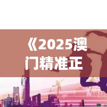 《2025澳门精准正版免费》|诠释解析落实