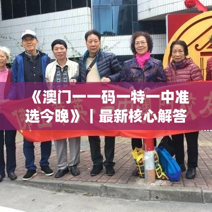 《澳门一一码一特一中准选今晚》｜最新核心解答落实