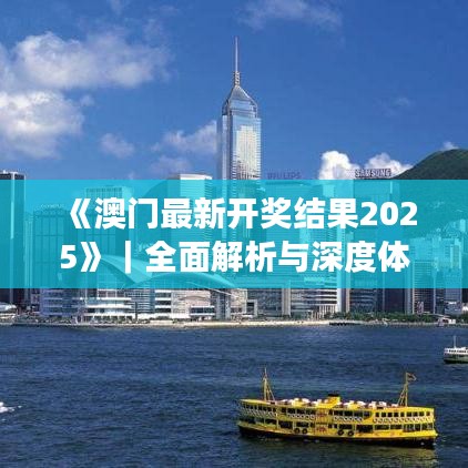 《澳门最新开奖结果2025》|全面解析与深度体验