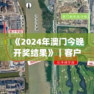 《2024年澳门今晚开奖结果》|客户反馈分析落实