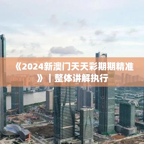 《2024新澳门天天彩期期精准》｜整体讲解执行