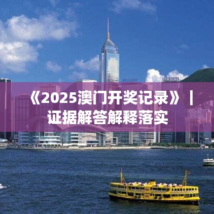 《2025澳门开奖记录》|证据解答解释落实