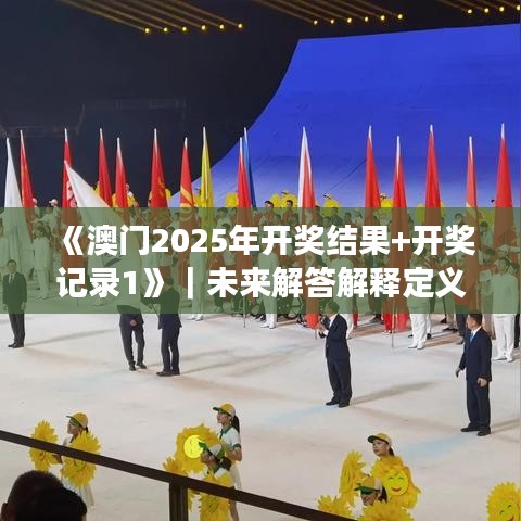 《澳门2025年开奖结果+开奖记录1》｜未来解答解释定义
