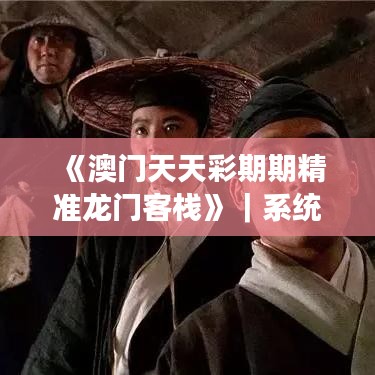 《澳门天天彩期期精准龙门客栈》|系统解答解释落实