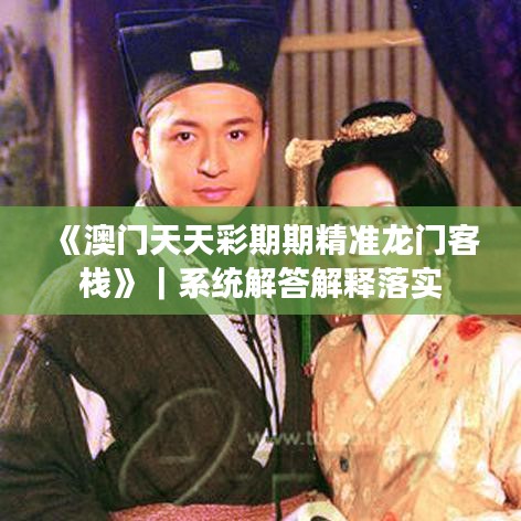 《澳门天天彩期期精准龙门客栈》|系统解答解释落实