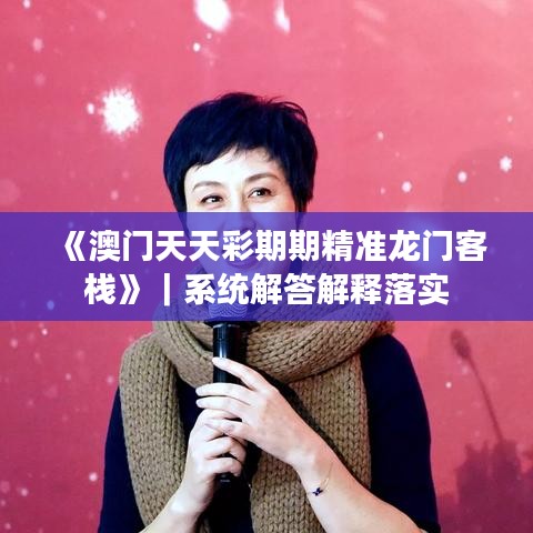 《澳门天天彩期期精准龙门客栈》|系统解答解释落实