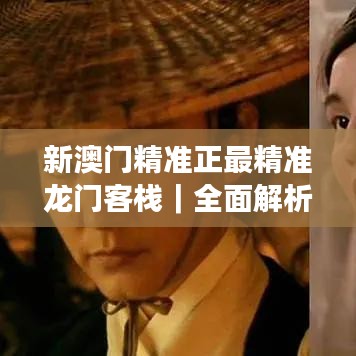 新澳门精准正最精准龙门客栈｜全面解析与深度体验