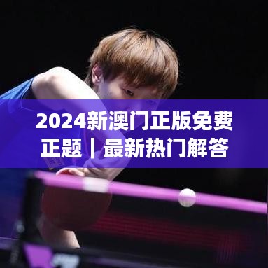 2024新澳门正版免费正题|最新热门解答落实