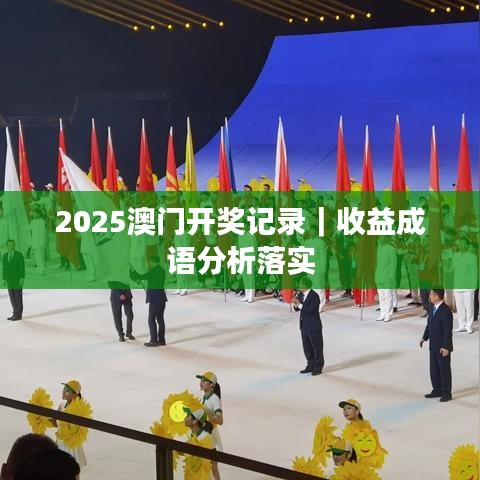 2025澳门开奖记录｜收益成语分析落实