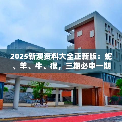 2025新澳资料大全正新版：蛇、羊、牛、猴，三期必中一期