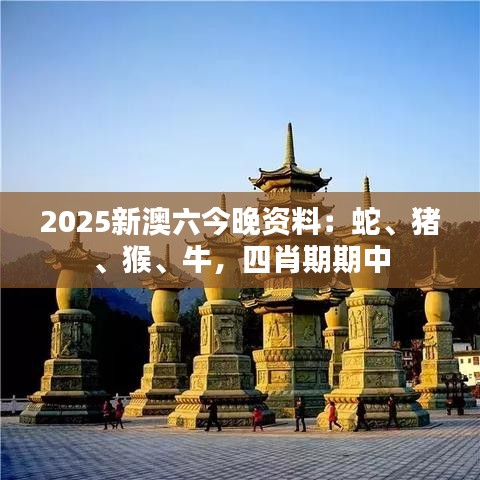 2025新澳六今晚资料：蛇、猪、猴、牛，四肖期期中