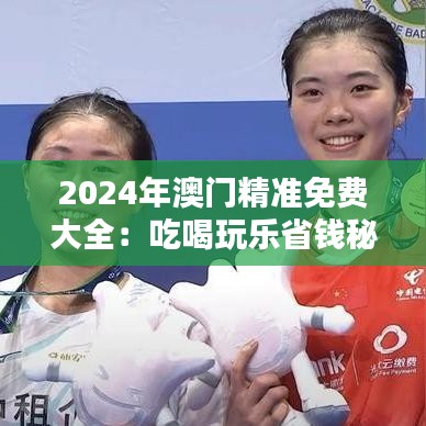 2024年澳门精准免费大全：吃喝玩乐省钱秘籍