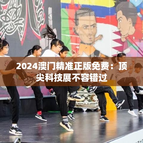 2024澳门精准正版免费:顶尖科技展不容错过