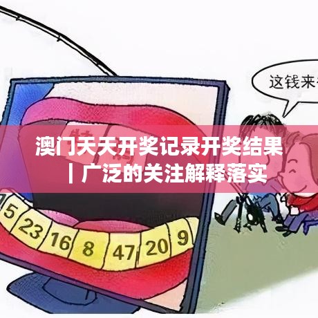 澳门天天开奖记录开奖结果|广泛的关注解释落实