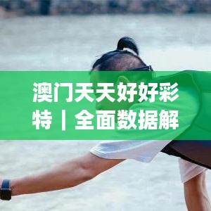 澳门天天好好彩特｜全面数据解析执行
