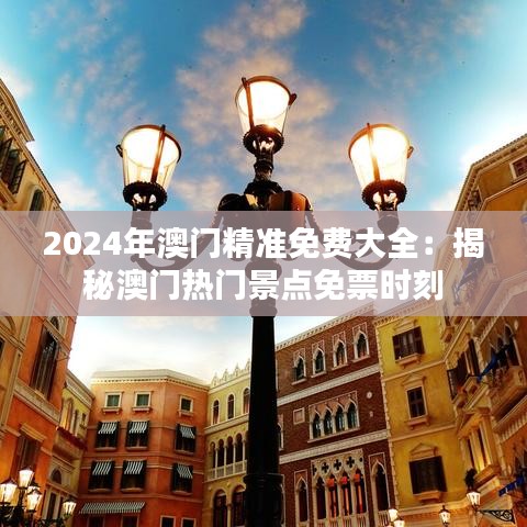 2024年澳门精准免费大全：揭秘澳门热门景点免票时刻