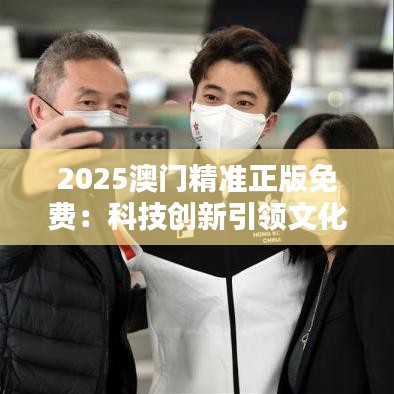 2025澳门精准正版免费：科技创新引领文化潮流