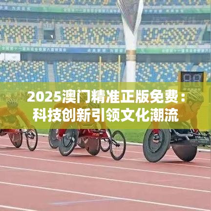 2025澳门精准正版免费:科技创新引领文化潮流