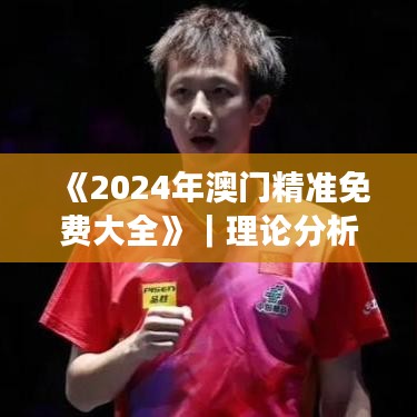 《2024年澳门精准免费大全》|理论分析解析说明